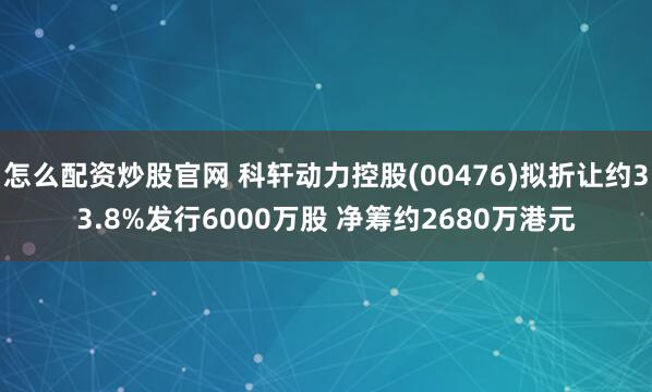 怎么配资炒股官网 科轩动力控股(00476)拟折让约33.8%发行6000万股 净筹约2680万港元