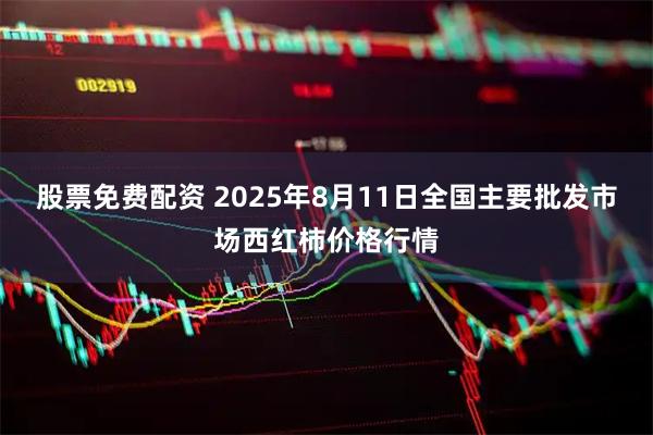 股票免费配资 2025年8月11日全国主要批发市场西红柿价格行情