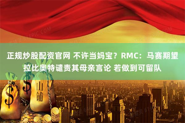 正规炒股配资官网 不许当妈宝？RMC：马赛期望拉比奥特谴责其母亲言论 若做到可留队