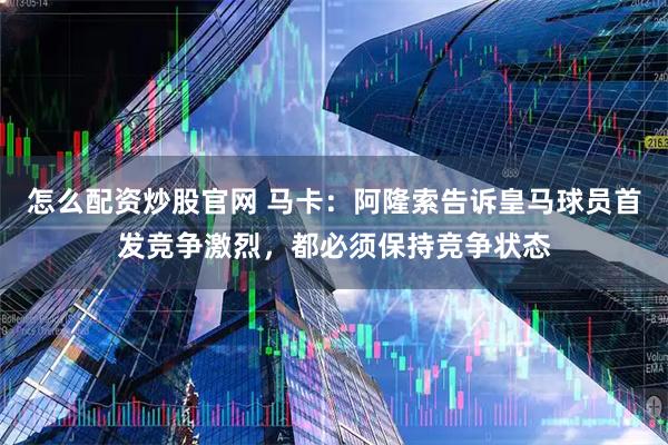 怎么配资炒股官网 马卡：阿隆索告诉皇马球员首发竞争激烈，都必须保持竞争状态