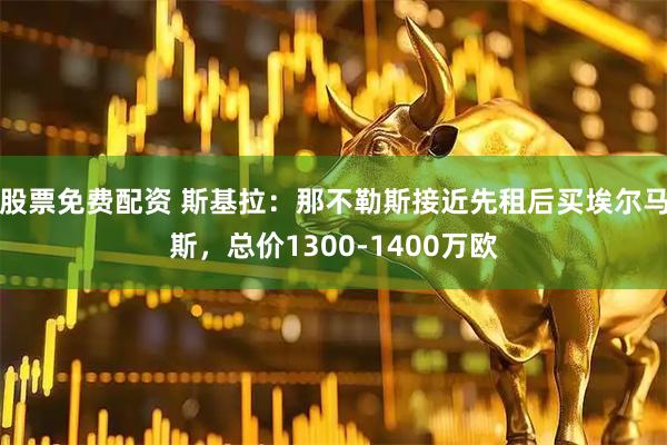 股票免费配资 斯基拉：那不勒斯接近先租后买埃尔马斯，总价1300-1400万欧