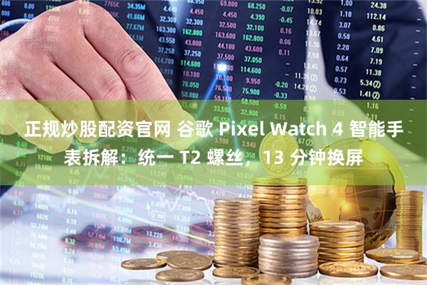 正规炒股配资官网 谷歌 Pixel Watch 4 智能手表拆解：统一 T2 螺丝，13 分钟换屏