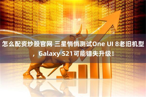 怎么配资炒股官网 三星悄悄测试One UI 8老旧机型，Galaxy S21可能错失升级！