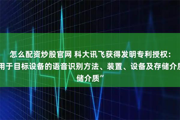 怎么配资炒股官网 科大讯飞获得发明专利授权：“用于目标设备的语音识别方法、装置、设备及存储介质”
