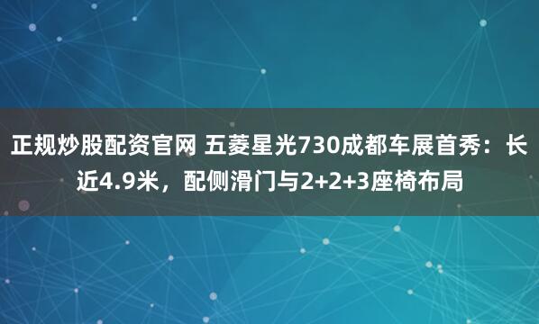 正规炒股配资官网 五菱星光730成都车展首秀：长近4.9米，配侧滑门与2+2+3座椅布局