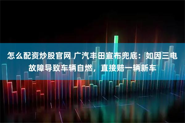 怎么配资炒股官网 广汽丰田宣布兜底：如因三电故障导致车辆自燃，直接赔一辆新车