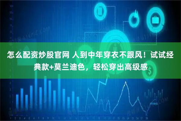 怎么配资炒股官网 人到中年穿衣不跟风！试试经典款+莫兰迪色，轻松穿出高级感