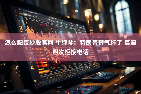 怎么配资炒股官网 牛弹琴：特朗普真气坏了 莫迪四次拒接电话
