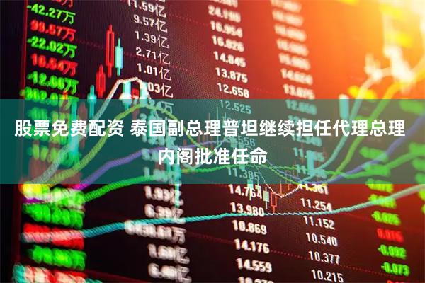 股票免费配资 泰国副总理普坦继续担任代理总理 内阁批准任命