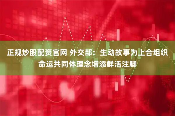 正规炒股配资官网 外交部：生动故事为上合组织命运共同体理念增添鲜活注脚