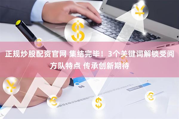 正规炒股配资官网 集结完毕！3个关键词解锁受阅方队特点 传承创新期待