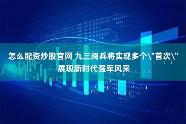 怎么配资炒股官网 九三阅兵将实现多个＂首次＂ 展现新时代强军风采