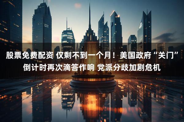 股票免费配资 仅剩不到一个月！美国政府“关门”倒计时再次滴答作响 党派分歧加剧危机