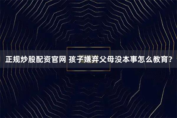 正规炒股配资官网 孩子嫌弃父母没本事怎么教育？