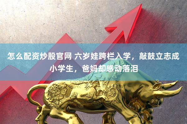 怎么配资炒股官网 六岁娃跨栏入学，敲鼓立志成小学生，爸妈却感动落泪