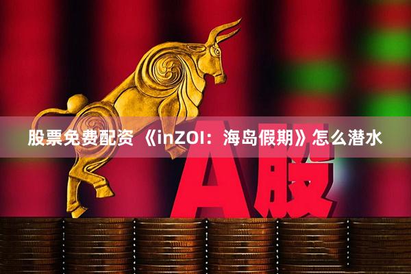 股票免费配资 《inZOI：海岛假期》怎么潜水