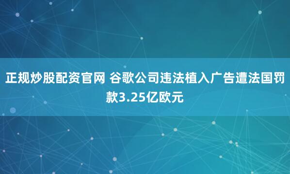 正规炒股配资官网 谷歌公司违法植入广告遭法国罚款3.25亿欧元