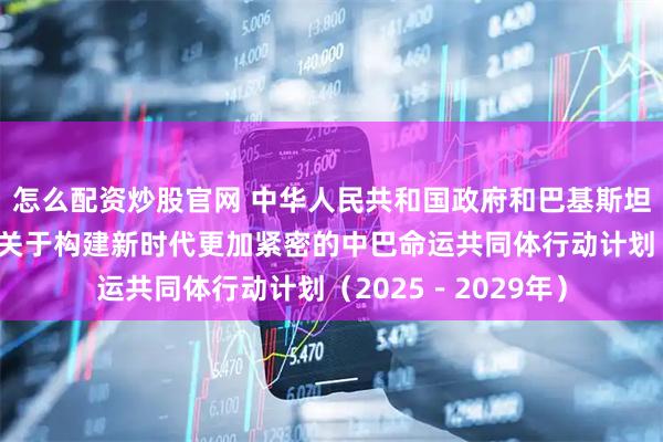 怎么配资炒股官网 中华人民共和国政府和巴基斯坦伊斯兰共和国政府关于构建新时代更加紧密的中巴命运共同体行动计划（2025－2029年）