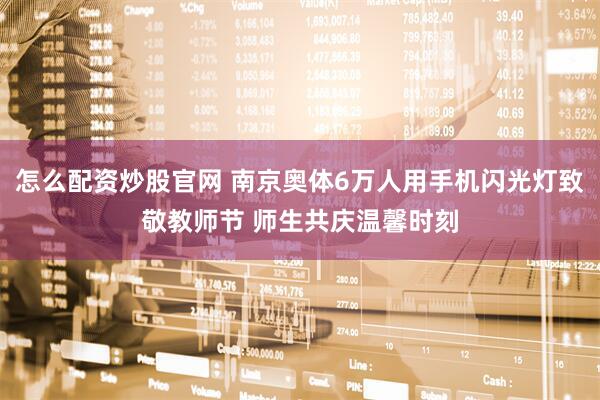 怎么配资炒股官网 南京奥体6万人用手机闪光灯致敬教师节 师生共庆温馨时刻