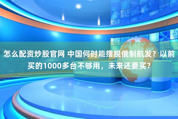 怎么配资炒股官网 中国何时能摆脱俄制航发？以前买的1000多台不够用，未来还要买？