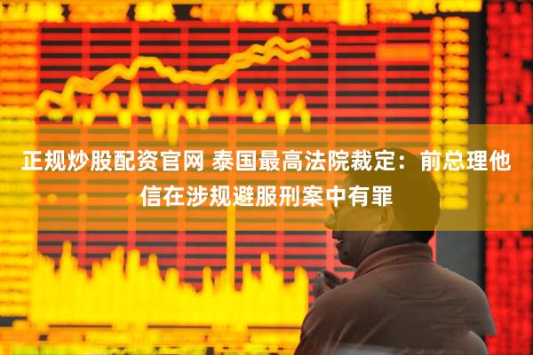 正规炒股配资官网 泰国最高法院裁定：前总理他信在涉规避服刑案中有罪
