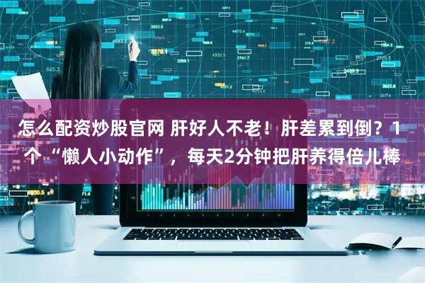 怎么配资炒股官网 肝好人不老！肝差累到倒？1 个 “懒人小动作”，每天2分钟把肝养得倍儿棒