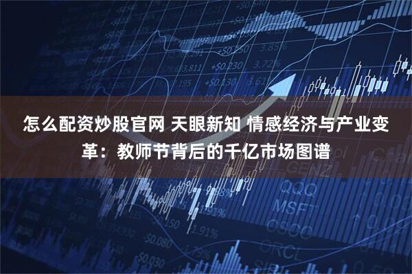怎么配资炒股官网 天眼新知 情感经济与产业变革：教师节背后的千亿市场图谱