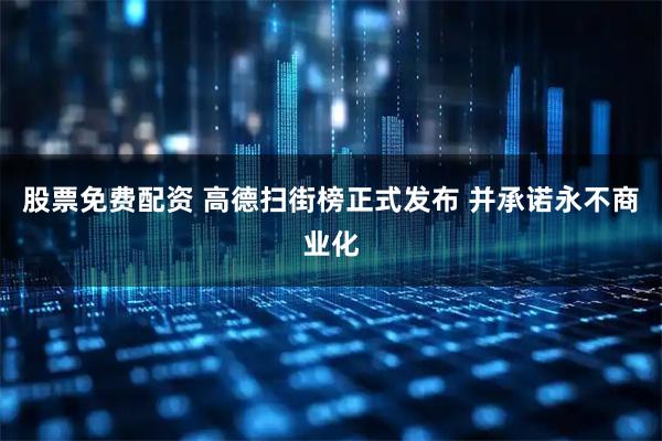 股票免费配资 高德扫街榜正式发布 并承诺永不商业化
