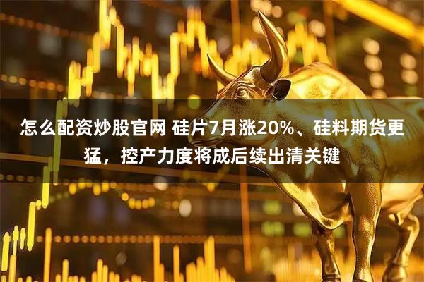 怎么配资炒股官网 硅片7月涨20%、硅料期货更猛，控产力度将成后续出清关键