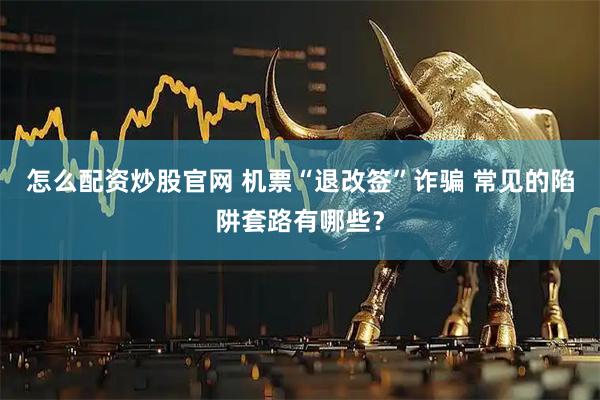 怎么配资炒股官网 机票“退改签”诈骗 常见的陷阱套路有哪些？