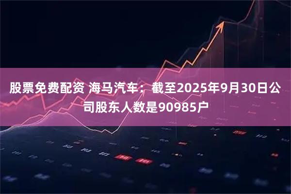 股票免费配资 海马汽车：截至2025年9月30日公司股东人数是90985户