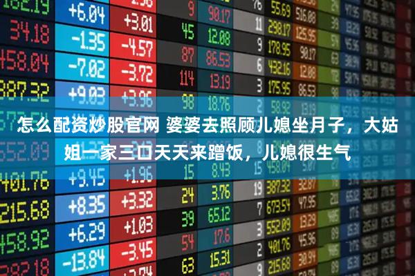 怎么配资炒股官网 婆婆去照顾儿媳坐月子，大姑姐一家三口天天来蹭饭，儿媳很生气