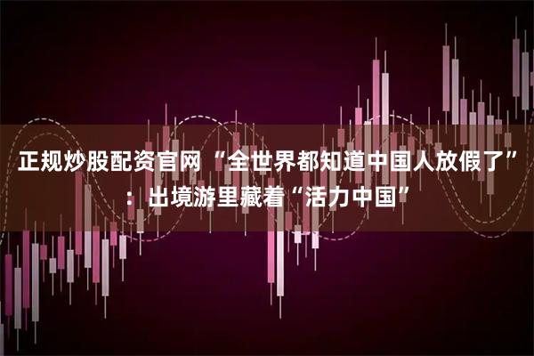 正规炒股配资官网 “全世界都知道中国人放假了”：出境游里藏着“活力中国”
