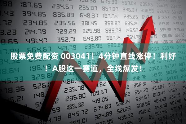 股票免费配资 003041！4分钟直线涨停！利好！A股这一赛道，全线爆发！