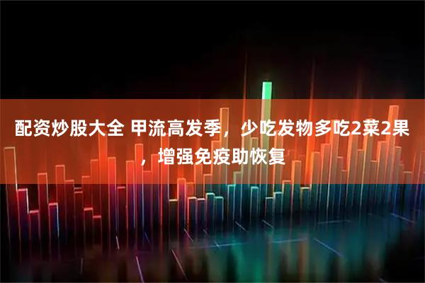 配资炒股大全 甲流高发季，少吃发物多吃2菜2果，增强免疫助恢复