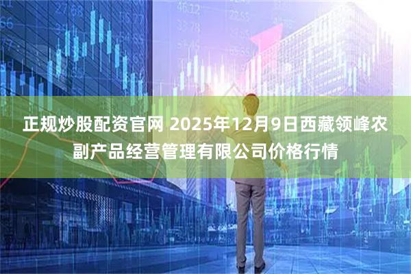 正规炒股配资官网 2025年12月9日西藏领峰农副产品经营管理有限公司价格行情