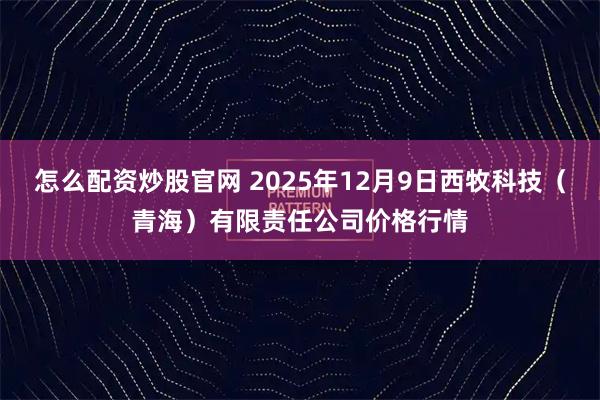 怎么配资炒股官网 2025年12月9日西牧科技（青海）有限责任公司价格行情