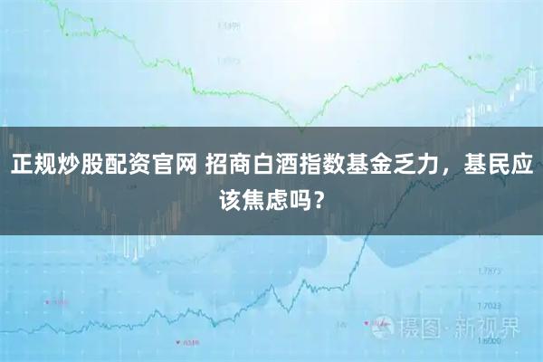 正规炒股配资官网 招商白酒指数基金乏力，基民应该焦虑吗？