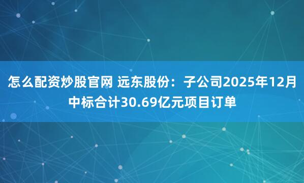 怎么配资炒股官网 远东股份：子公司2025年12月中标合计30.69亿元项目订单