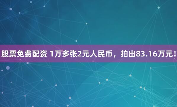 股票免费配资 1万多张2元人民币，拍出83.16万元！