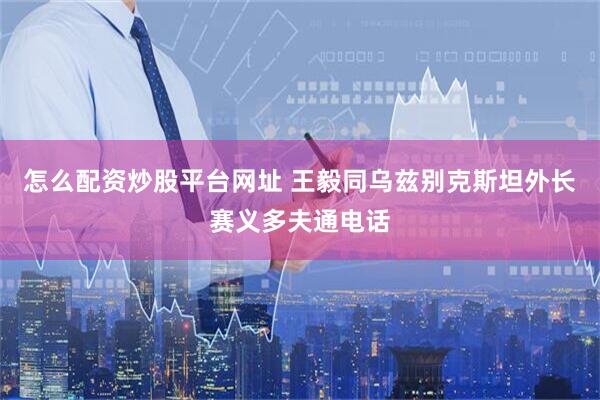 怎么配资炒股平台网址 王毅同乌兹别克斯坦外长赛义多夫通电话