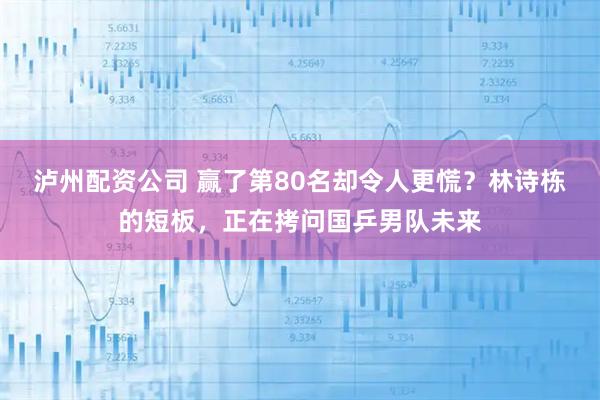 泸州配资公司 赢了第80名却令人更慌？林诗栋的短板，正在拷问国乒男队未来