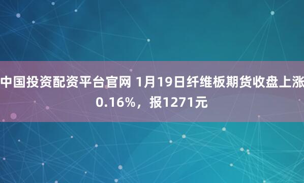 中国投资配资平台官网 1月19日纤维板期货收盘上涨0.16%，报1271元