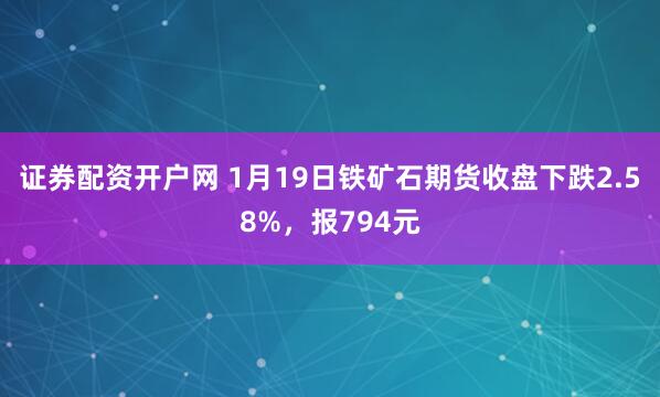 证券配资开户网 1月19日铁矿石期货收盘下跌2.58%,报794元