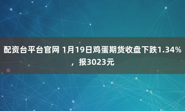 配资台平台官网 1月19日鸡蛋期货收盘下跌1.34%，报3023元