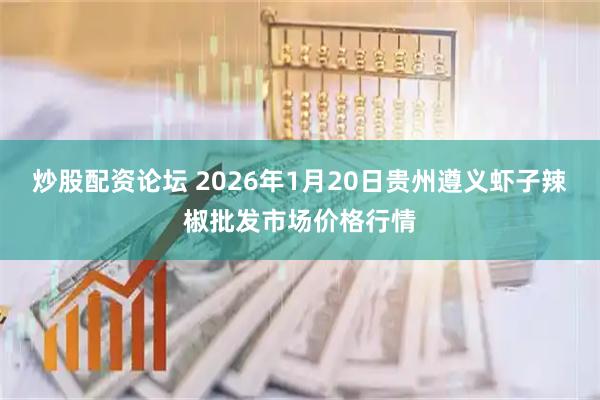 炒股配资论坛 2026年1月20日贵州遵义虾子辣椒批发市场价格行情