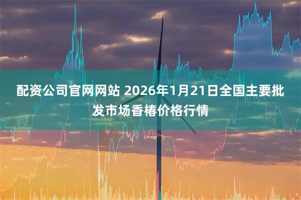 配资公司官网网站 2026年1月21日全国主要批发市场香椿价格行情