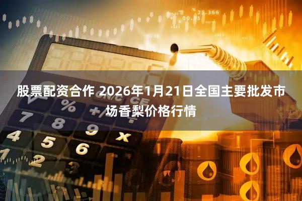 股票配资合作 2026年1月21日全国主要批发市场香梨价格行情