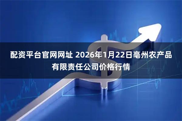 配资平台官网网址 2026年1月22日亳州农产品有限责任公司价格行情