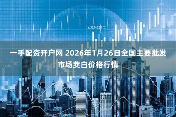 一手配资开户网 2026年1月26日全国主要批发市场茭白价格行情